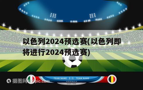 以色列2024预选赛(以色列即将进行2024预选赛)