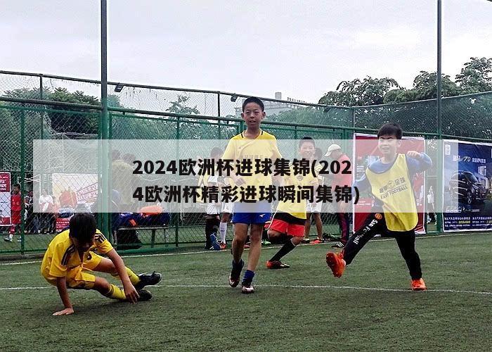 2024欧洲杯进球集锦(2024欧洲杯精彩进球瞬间集锦)