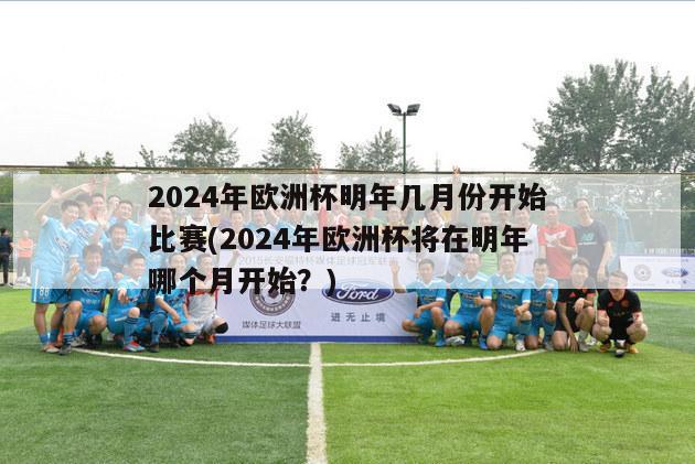 2024年欧洲杯明年几月份开始比赛(2024年欧洲杯将在明年哪个月开始？)