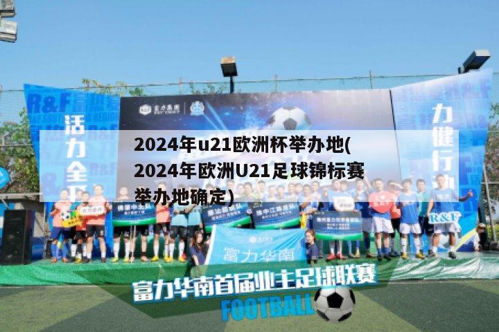 2024年u21欧洲杯举办地(2024年欧洲U21足球锦标赛举办地确定)