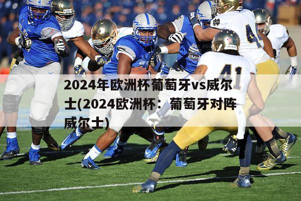 2024年欧洲杯葡萄牙vs威尔士(2024欧洲杯：葡萄牙对阵威尔士)