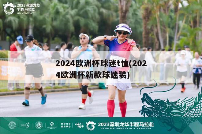 2024欧洲杯球迷t恤(2024欧洲杯新款球迷装)