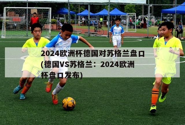 2024欧洲杯德国对苏格兰盘口(德国VS苏格兰：2024欧洲杯盘口发布)