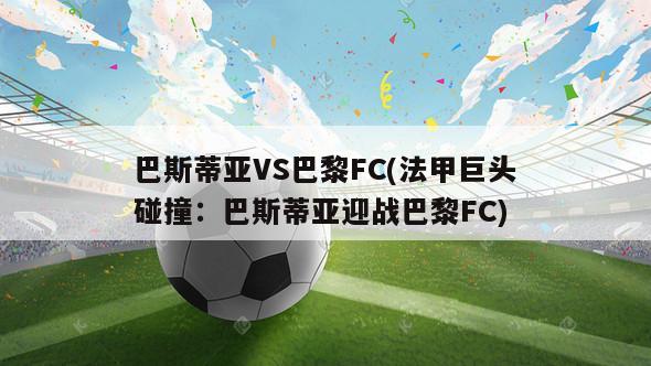 巴斯蒂亚VS巴黎FC(法甲巨头碰撞：巴斯蒂亚迎战巴黎FC)