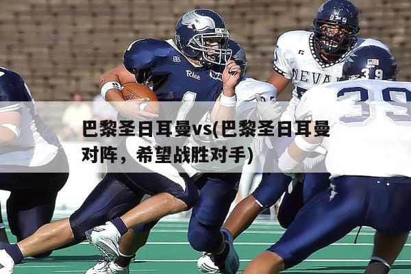 巴黎圣日耳曼vs(巴黎圣日耳曼对阵，希望战胜对手)