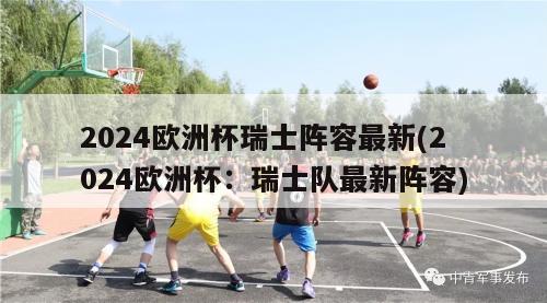 2024欧洲杯瑞士阵容最新(2024欧洲杯：瑞士队最新阵容)