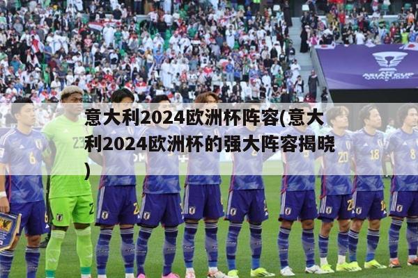 意大利2024欧洲杯阵容(意大利2024欧洲杯的强大阵容揭晓)