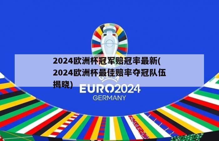 2024欧洲杯冠军赔冠率最新(2024欧洲杯最佳赔率夺冠队伍揭晓)