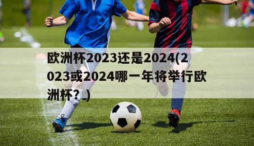 欧洲杯2023还是2024(2023或2024哪一年将举行欧洲杯？)