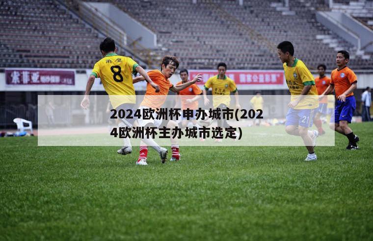 2024欧洲杯申办城市(2024欧洲杯主办城市选定)