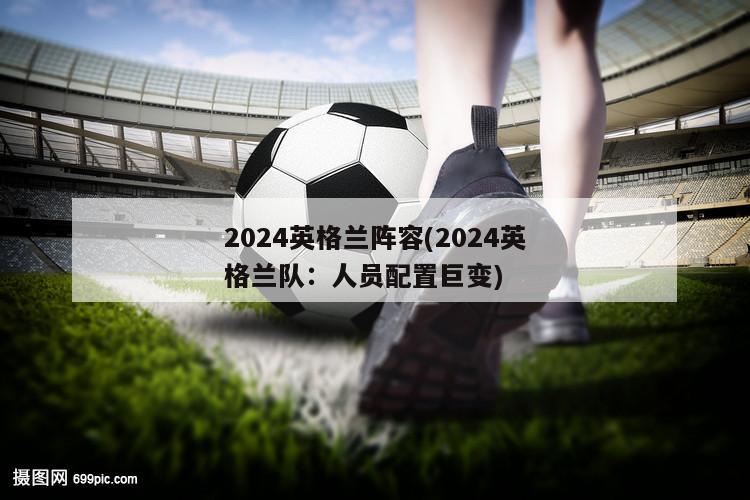 2024英格兰阵容(2024英格兰队：人员配置巨变)