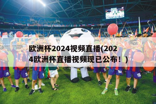 欧洲杯2024视频直播(2024欧洲杯直播视频现已公布！)