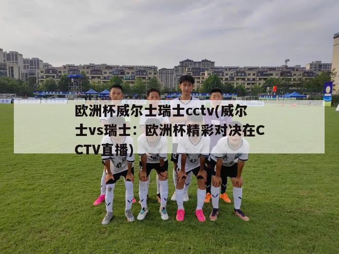 欧洲杯威尔士瑞士cctv(威尔士vs瑞士：欧洲杯精彩对决在CCTV直播)