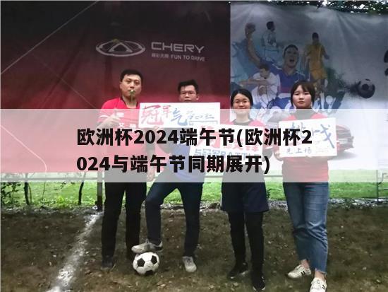 欧洲杯2024端午节(欧洲杯2024与端午节同期展开)