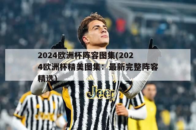 2024欧洲杯阵容图集(2024欧洲杯精美图集：最新完整阵容精选)