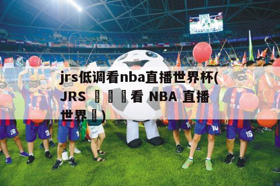 jrs低调看nba直播世界杯(JRS 現場觀看 NBA 直播世界盃)