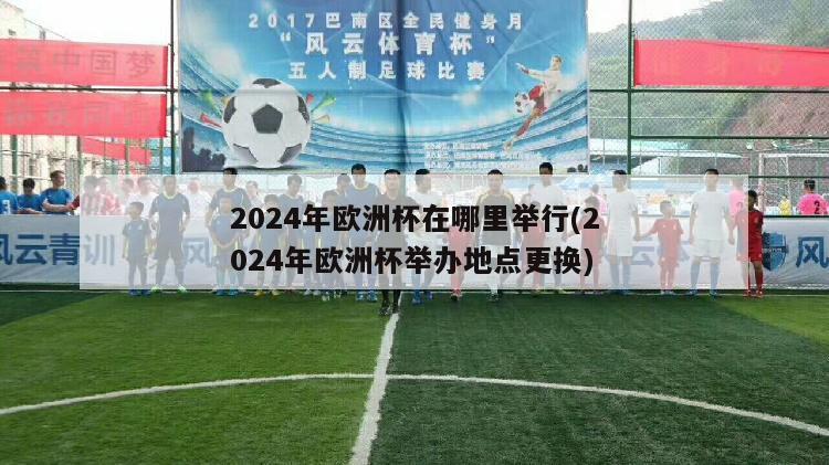 2024年欧洲杯在哪里举行(2024年欧洲杯举办地点更换)