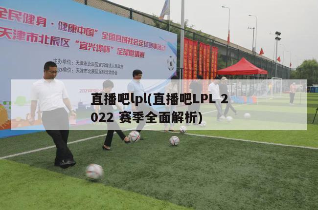 直播吧lpl(直播吧LPL 2022 赛季全面解析)