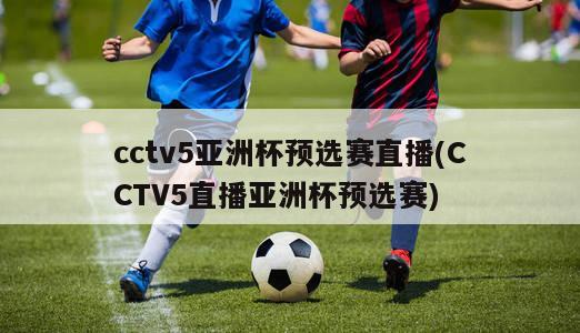 cctv5亚洲杯预选赛直播(CCTV5直播亚洲杯预选赛)