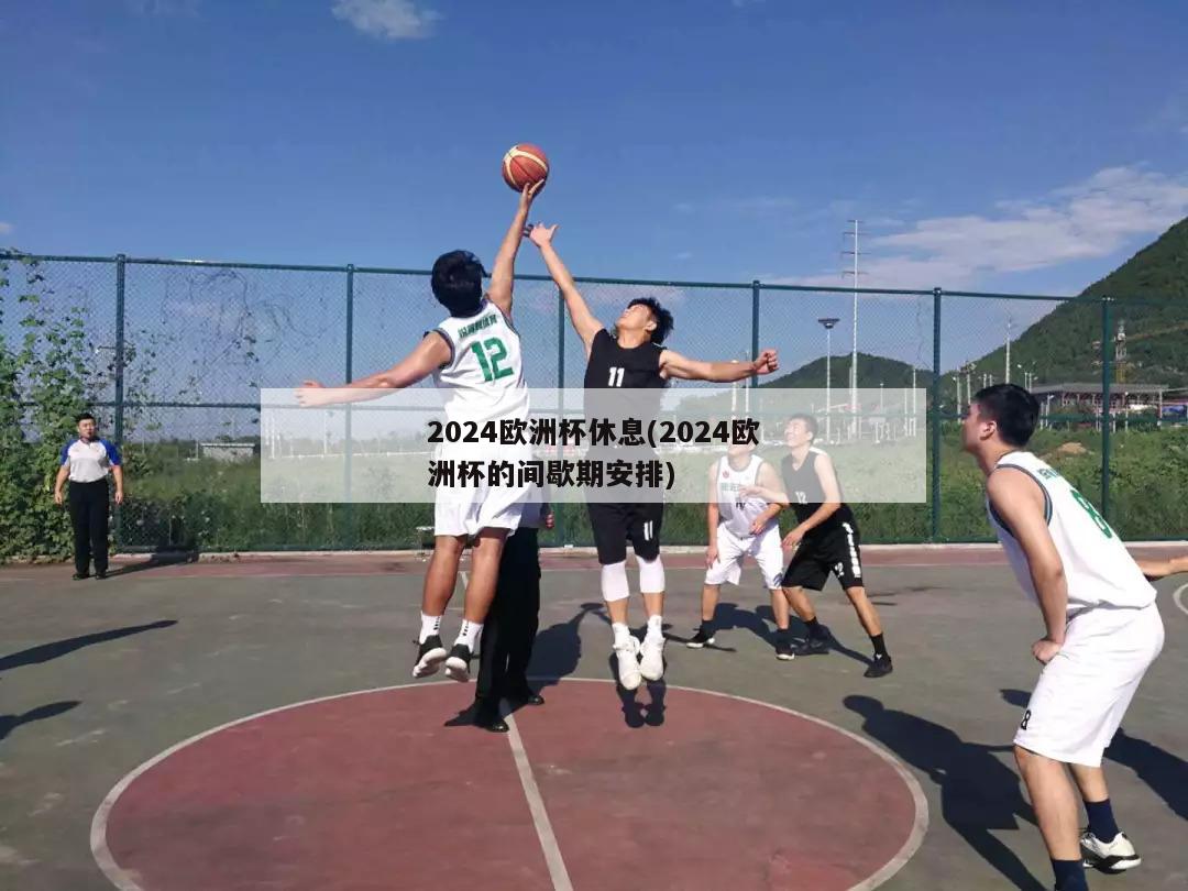 2024欧洲杯休息(2024欧洲杯的间歇期安排)